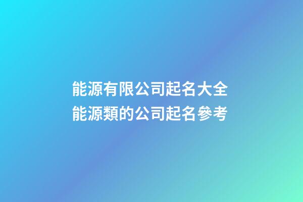 能源有限公司起名大全 能源類的公司起名參考-第1張-公司起名-玄機派